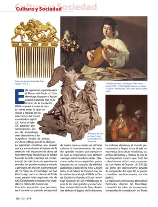 30 • CdE • 674
Cultura y SociedadCultura y Sociedad
E
sta exposición organizada por
el Museo del Prado, el State
Hermitage Museum y Acción
Cultural Española con el pa-
trocinio de la Fundación
BBVA mostrará a través de cien-
to veinte obras la gran va-
riedad y riqueza de las
colecciones del museo
ruso desde el sigloV
a.C. hasta el siglo
XX, pasando por
sobresalientes pie-
zas de arqueología,
artes decorativas y los
magníficos fondos de pintura,
escultura y dibujo que allí se albergan.
La exposición constituye una ocasión
única y extraordinaria al tratarse de la
selección más importante de obras del
State Hermitage Museum que se exhibe
fuera de su sede. Concluye así el inter-
cambio de colecciones sin precedentes
entre los dos grandes museos, e iniciado
a principios de año con la presentación
de “El Prado en el Hermitage” en San
Petersburgo que a su clausura el 29 de
mayo pasado había registrado más de
630.000 visitantes; la muestra más visita-
da en la historia del museo ruso.
Con esta exposición, que permane-
cerá durante un periodo excepcional
de cuatro meses y medio en el Prado,
culmina el hermanamiento de estos
dos grandes museos que comparten
no sólo su importancia sino también
su origen como herederos de las colec-
ciones reales de sus respectivos países.
Ubicado en un conjunto de edificios
palaciegos al lado del río Neva y, sobre
todo, en el Palacio de Invierno que fue
la residencia en el siglo XVIII de la Zari-
na Catalina la Grande, el State Hermi-
tage Museum de San Petersburgo es
uno de los más grandes y espectacu-
lares museos del mundo. Sus coleccio-
nes abarcan el Egipto de los faraones,
las culturas siberianas, el mundo gre-
corromano y llegan hasta el arte re-
nacentista, la escultura neoclásica, y la
pintura de Matisse y Picasso. Es uno de
los poquísimos museos que, fruto del
coleccionismo de los zares, empezan-
do con Pedro el Grande (1672-1725),
así como del coleccionismo privado
de vanguardia del siglo XX, se puede
considerar verdaderamente enciclo-
pédico.
La exposición, comisariada por Mikhail
Piotrovsky, director del Hermitage,
convertirá las salas de exposiciones
temporales de la ampliación del Prado
Peine con escena de batalla. Oro.
(Siglo V –IV a. C.) “Tañedor de laúd”. Caravaggio. Óleo sobre
lienzo (1595 – 1596). Debajo Hamán reconoce
su suerte. Rembrandt. Óleo sobre lienzo. (1660
1665)
“El éxtasis de San-
ta Teresa”. Gian
Lorenzo Bernini.
Terracota
 