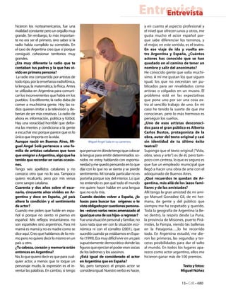 Entrevista
                                                                                           Entrevista
hicieron los norteamericanos, fue una                                                      y en cuanto al aspecto profesional y
rivalidad constante pero un orgullo muy                                                    el nivel que ofrecen unos y otros, me
grande. Sin embargo, lo más importan-                                                      gusta mucho el actor español por-
te no era ser el primero, sino saber si la                                                 que sabe diferenciar los terrenos, y
radio había cumplido su cometido. En                                                       el mejor, en este sentido, es el teatro.
el caso de Argentina creo que sí porque                                                    En ese viaje de ida y vuelta en-
consiguió cohesionar territorios muy                                                       tre Argentina y España, ¿Cuántos
grandes.                                                                                   actores has conocido que se han
¿Era muy diferente la radio que te                                                         quedado en el camino de tener un
contaban tus padres y la que has vi-                                                       nombre y salir del anonimato?
vido en primera persona?                                                                   He conocido gente que valía muchí-
 La radio era compartida por artistas de                                                   simo. A mí me gustan los que siguen
todo tipo, por la enseñanza radiofónica,                                                   igual, los que no necesitan ser pu-
la lengua, la matemática, la física. Antes                                                 blicados para ser revalidados como
se utilizaba en Argentina para comuni-                                                     artistas o colgados en un museo. El
car los inconvenientes que había en los                                                    problema está en las expectativas
pueblos. Era diferente, la radio daba de                                                   que pone uno por ser una cosa ex-
comer a muchísima gente. Hoy las ra-                                                       tra al sencillo trabajo de uno. En mi
dios quieren imitar a la televisión y de-                                                  caso he tenido la suerte de que me
berían de ser más creativas. La radio de                                                   conocieran, pero lo más hermoso es
ahora es información, política y fútbol.                                                   perseguir los sueños.
Hay una voracidad horrible que defor-                                                      ¿Uno de esos artistas desconoci-
ma las mentes y condiciona a la gente                                                      dos para el gran público es Alberto
a escuchar eso porque parece que es lo                                                     Carlos Bustos, protagonista de la
único que importa en la vida.                                                              obra, autor del texto original y casi
Aunque nació en Buenos Aires, Mi-                  Miguel Ángel Solá en su camerino.       sin identidad de tu último éxito
guel Angel Solá pertenece a una fa-                                                        teatral?
milia de artistas catalanes que tuvo         que pensar en dónde tengo que colocar         Supongo que el texto original (“Vida,
que emigrar a Argentina, algo que ha         la lengua para emitir determinados so-        obra, sexo y arte”) es de él, pero tam-
tenido que recordar en varias ocasio-        nidos no estoy hablando con esponta-          poco con certeza, lo que es seguro es
nes.                                         neidad y me quedo pensando en lo que          que fue un empleado municipal que
Tengo seis apellidos catalanes y no          dije con lo que no se siente y se pierde      llegó a hacer una obra de arte con el
conozco otro que no lo sea. Tampoco          sentimiento. Mi tonada particular no es       adoquinado de Buenos Aires.
quiero recalcarlo, pero por mis venas        porteña porque soy del interior. Lo que       ¿Qué recuerdos te quedan de Ar-
corre sangre catalana.                       no entiendo es por qué todo el mundo          gentina, más allá de los lazos fami-
Cuarenta y dos años sobre el esce-           me quiere hacer hablar en una lengua          liares y de las amistades?
nario, cincuenta años vividos en Ar-         que no es la mía.                             Allí tengo la gran amistad de mi ami-
gentina y doce en España, ¿el país           Cuando decides volver a España, ¿lo           go Manuel González Gil, de mi her-
altera la condición y el sentimiento         haces para buscar tus orígenes o te           mana, de gente y del público que
de actor?                                    viste obligado por cuestiones persona-        siempre me ha respetado y querido.
Cuando me piden que hable en espa-           les –estuvo varias veces amenazado al         Toda la geografía de Argentina la lle-
ñol sí porque no siento ni pienso en         igual que una de sus hijas- a regresar?       vo dentro, la respiro desde La Puna,
español. Mis reflejos instantáneos no        Fue una situación personal y familiar, no     la provincia de Misiones, puerto Pirá-
son españoles sino argentinos. Para mi       tuvo nada que ver con la situación eco-       mides, la Pampa, viendo las ballenas
mamá es mamá y no es madre como se           nómica ni con el corralito (2001), que        en la Patagonia…..lo he recorrido
dice aquí. Creo que hablamos de lo mis-      sucedió cuando ya estábamos en Espa-          todo. En Argentina estudié, me die-
mo pero no quiere decir lo mismo en un       ña (1999). Era muy difícil vivir en un país   ron las primeras, las segundas y ter-
país u otro.                                 supuestamente democrático donde las           ceras posibilidades para dar el salto
¿Tu cabeza, corazón y memoria están          figuras que ejercían el poder eran socias     al mundo. En todos los lugares apa-
entonces en Argentina?                       de los ladrones y los asesinos.               rezco como actor argentino, ellos me
No, lo que quiero decir es que para cual-    ¿Está igual de considerado el actor           hicieron ganar más de 100 premios.
quier actor, a menos que te toque un         en Argentina que en España?
personaje mudo, la expresión es el in-       No, pero tampoco el propio actor se                                    Texto y fotos:
ventar las palabras. En cambio, si tengo     considera igual. Nuestro verbo es hacer,                              Miguel Núñez


                                                                                                                   13 • CdE • 680
 