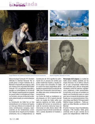 En Portada
En Portada




                                                                          El Monumento a la Constitución en Cádiz (Foto de Adolfo Etchemendi).




Gaspar Melchor de Jovellanos, ilustrado y precursor de la Constitución.   Agustín Argüelles, diputado en Cortes.

blezcan las leyes” (artículo 371). También          Constitución de 1812 significó la culmi-       Personajes de la época. La ciudad de
defendía la Libertad Personal: “No se               nación de un proceso de cambio que             Cádiz estuvo aislada, asediada por las
puede privar a ningún individuo de su               podía modernizar España y situarla en-         tropas francesas. Era el último reducto
libertad ni imponerle pena alguna, salvo            tre los países más avanzados. En Cádiz         de un país conquistado militarmente,
por motivos de la seguridad del Estado”             se crearon las bases pragmáticas del li-       que combatía aquí y allí con desiguales
(artículo 172). Las garantías procesales y          beralismo español hasta la revolución de       resultados contra los ejércitos napoleó-
penales se contemplaban en el artículo              1868. Esta Constitución sirvió de base y       nicos, poderosos y bien pertrechados.
247: “Ningún español podrá ser juzgado              de reflejo para otras constituciones ibe-      En esos años, en los que se combate y se
en causas civiles ni criminales por ningu-          roamericanas.                                  diseña una Constitución para un nuevo
na Comisión, sino por el tribunal compe-            Las Cortes de Cádiz se trasladaron un          país, hay un conjunto de personas, signi-
tente, determinado con anterioridad por             año después, en 1813, hasta la isla del        ficadas por sus posicionamientos: Fran-
la ley”…                                            León. La ciudad de Cádiz sufría una            cisco Goya, Juan Martín “El Empecinado”,
La Constitución de Cádiz fue un hito                agresiva epidemia de fiebre amarilla.          Melchor Gaspar Jovellanos… Todos pa-
extraordinario en la historia de España;            La iglesia del Carmen se convertiría en        garán sus ideas liberales, sus deseos de
un mito que influiría en la redacción de            sede de reuniones nocturnas “para no           libertad.
varias constituciones europeas, reper-              interrumpir el culto divino diario”. Allí      El pintor Francisco Goya (Fuendetodos,
cutiendo en los fundamentos consti-                 estuvieron hasta el 29 de noviembre de         Zaragoza, 1746- Burdeos 1828), genio
tucionales de la mayoría de los Estados             1813, cuando decidieron el traslado a          universal, sería el gran cronista de la
americanos, tras su independencia. La               Madrid.                                        guerra de independencia (1808-1814).


16 • CdE • 680
 