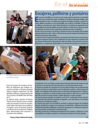 En el mundo
                                                                                        En el mundo

                                                   Encajeras, palilleiras y puntaires
                                                   E
                                                         l encaje de bolillos es una técnica de encaje textil consistente en entretejer
                                                         hilos que inicialmente están enrollados en bobinas, llamadas bolillos, para
                                                         manejarlos mejor. A medida que progresa el trabajo, el tejido se sujeta me-
                                                   diante alfileres clavados en una almohadilla, que se llama “mundillo”. El lugar de
                                                   los alfileres normalmente viene determinado por un patrón de agujeritos en la
                                                   almohadilla. El encaje de bolillos se puede realizar con hilos finos o gruesos. Tradi-
                                                   cionalmente se hacía con lino, seda, lana y posteriormente con algodón.
                                                   Muchos tipos de encaje se inventaron durante la época de apogeo del bordado
                                                   (aproximadamente entre 1500 y 1700) antes de que las máquinas bordadoras au-
                                                   tomáticas estuvieran disponibles.
                                                   La aparición de la máquina bordadora  al principio sirvió de acicate a los artesanos
                                                   para que inventaran diseños más complicados que las máquinas no podían reali-
                                                   zar, aunque finalmente la mecanización dejó sin trabajo a los artesanos casi com-
                                                   pletamente. La reaparición del bordado es un fenómeno reciente y, en general, es




El encaje de bolillos tiene multitud de seguido-
res en todo el mundo.



                                                   considerado como un hobby, aunque sigue habiendo gremios de artesanos que
Entre los grupos de encajeras de bo-               se reúnen en encuentros de demostración en muchas partes del mundo.
lillos de Argentina que realizan en-               En España el pueblo de Camariñas (A Coruña) daba nombre a los encajes de boli-
cuentros anuales, se destaca el grupo              llos que se hacían en toda Galicia y que actualmente vuelven a cobrar auge en la
“Manos Hispano argentinas” de Mar                  región. Se empleaba el hilo de lino, que se cultivaba abundantemente en Galicia.
del Plata y Balcarce, organizadores del            Aunque en Cataluña se confeccionaba encaje desde el siglo XVI es a partir del
“IX Encuentro de Bolillo Mar del Plata             siglo XIX cuando el encaje artesano catalán adquiere un gran prestigio.
2011”.                                             Una de las técnicas propias de Cataluña es el “ret fi” o encaje de Arenys, una téc-
En Buenos Aires, durante la famosa                 nica derivada de la blonda realizada en algodón y de color blanco, con diseños
“Noche de los Museos” que se realiza               geométricos o de dibujos simples..
cada año durante el mes de octubre,                En nuestro país sigue viva la tradición también en algunos lugares de Castilla la
suele haber demostraciones públicas                Mancha, Andalucía y Aragón como Almagro (Ciudad Real) y Talavera de la Reina
en lugares como el Casal de Cataluña               (Toledo) Benalmádena (Málaga) y Calatayud (Zaragoza) y es habitual la organiza-
y el Museo de la Emigración Gallega,               ción de jornadas coincidiendo con fiestas locales.
gran oportunidad para acercarse a                  Esta labor artesanal es realizada principalmente por mujeres y se llaman a si mis-
curiosear estas bellezas.                          mas palilleiras en Galicia, puntaires en Cataluña y encajeras en el resto del país.

      Texto y fotos: Silvina Di Caudo                                                                                                C.P.


                                                                                                                         23 • CdE • 680
 