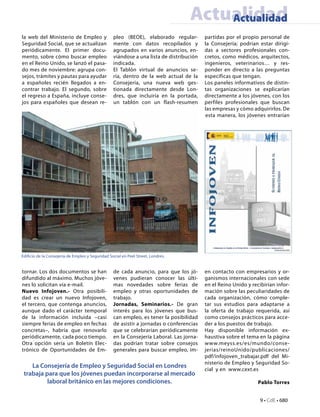 Actualidad
                                                                                      Actualidad
la web del Ministerio de Empleo y                 pleo (BEOE), elaborado regular-        partidas por el propio personal de
Seguridad Social, que se actualizan               mente con datos recopilados y          la Consejería; podrían estar dirigi-
periódicamente. El primer docu-                   agrupados en varios anuncios, en-      das a sectores profesionales con-
mento, sobre cómo buscar empleo                   viándose a una lista de distribución   cretos, como médicos, arquitectos,
en el Reino Unido, se lanzó el pasa-              indicada.                              ingenieros, veterinarios… y res-
do mes de noviembre: agrupa con-                  El Tablón virtual de anuncios se-      ponder en directo a las preguntas
sejos, trámites y pautas para ayudar              ría, dentro de la web actual de la     específicas que tengan.
a españoles recién llegados a en-                 Consejería, una nueva web ges-         Los paneles informativos de distin-
contrar trabajo. El segundo, sobre                tionada directamente desde Lon-        tas organizaciones se explicarían
el regreso a España, incluye conse-               dres, que incluiría en la portada,     directamente a los jóvenes, con los
jos para españoles que desean re-                 un tablón con un flash-resumen         perfiles profesionales que buscan
                                                                                         las empresas y cómo adquirirlos. De
                                                                                         esta manera, los jóvenes entrarían




Edificio de la Consejería de Empleo y Seguridad Social en Peel Street, Londres.


tornar. Los dos documentos se han                 de cada anuncio, para que los jó-      en contacto con empresarios y or-
difundido al máximo. Muchos jóve-                 venes pudieran conocer las últi-       ganismos internacionales con sede
nes lo solicitan vía e-mail.                      mas novedades sobre ferias de          en el Reino Unido y recibirían infor-
Nuevo Infojoven.- Otra posibili-                  empleo y otras oportunidades de        mación sobre las peculiaridades de
dad es crear un nuevo Infojoven,                  trabajo.                               cada organización, cómo comple-
el tercero, que contenga anuncios,                Jornadas, Seminarios.- De gran         tar sus estudios para adaptarse a
aunque dado el carácter temporal                  interés para los jóvenes que bus-      la oferta de trabajo requerida, así
de la información incluida –casi                  can empleo, es tener la posibilidad    como consejos prácticos para acce-
siempre ferias de empleo en fechas                de asistir a jornadas o conferencias   der a los puestos de trabajo.
concretas–, habría que renovarlo                  que se celebrarían periódicamente      Hay disponible información ex-
periódicamente, cada poco tiempo.                 en la Consejería Laboral. Las jorna-   haustiva sobre el tema en la página
Otra opción sería un Boletín Elec-                das podrían tratar sobre consejos      www.meyss.es/es/mundo/conse-
trónico de Oportunidades de Em-                   generales para buscar empleo, im-      jerias/reinoUnido/publicaciones/
                                                                                         pdf/infojoven_trabajar.pdf del Mi-
                                                                                         nisterio de Empleo y Seguridad So-
    La Consejería de Empleo y Seguridad Social en Londres
                                                                                         cial y en www.cext.es
 trabaja para que los jóvenes puedan incorporarse al mercado
          laboral británico en las mejores condiciones.                                                         Pablo Torres


                                                                                                                 9 • CdE • 680
 