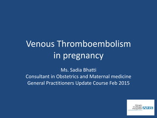 Venous Thromboembolism
in pregnancy
Ms. Sadia Bhatti
Consultant in Obstetrics and Maternal medicine
General Practitioners Update Course Feb 2015
 