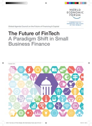 Global Agenda Council on the Future of Financing & Capital
The Future of FinTech
A Paradigm Shift in Small
Business Finance
October 2015
GAC15_The_Future_of_FinTech_Paradigm_Shift_Small_Business_Finance_report_2015.indd 1 26.10.15 10:24
 