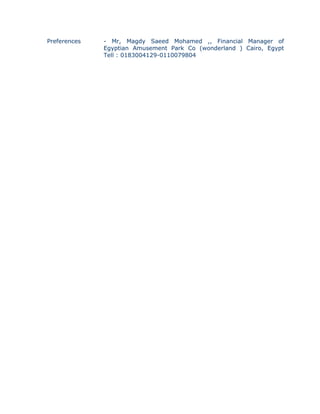 Preferences - Mr, Magdy Saeed Mohamed ,, Financial Manager of
Egyptian Amusement Park Co (wonderland ) Cairo, Egypt
Tell : 0183004129-0110079804
 