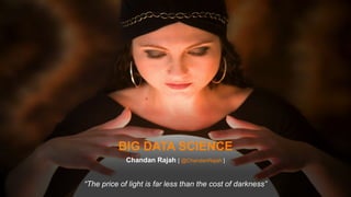 BIG DATA SCIENCE 
Chandan Rajah [ @ChandanRajah ] 
“The price of light is far less than the cost of darkness” 
 
