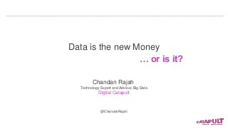 Data is the new Money 
Chandan Rajah 
Technology Expert and Advisor, Big Data 
Digital Catapult 
@ChandanRajah 
… or is it? 
 