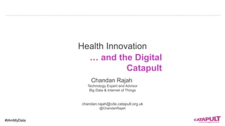 Health Innovation
Chandan Rajah
Technology Expert and Advisor
Big Data & Internet of Things
chandan.rajah@cde.catapult.org.uk
@ChandanRajah
… and the Digital
Catapult
#IAmMyData
 