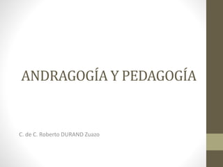 ANDRAGOGÍA Y PEDAGOGÍA
C. de C. Roberto DURAND Zuazo
 