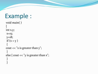 Example :
void main( )
{
int x,y;
x=15;
y=18;
if (x > y )
{
cout << "x is greater than y";
}
else { cout << "y is greater than x";
}
}
 