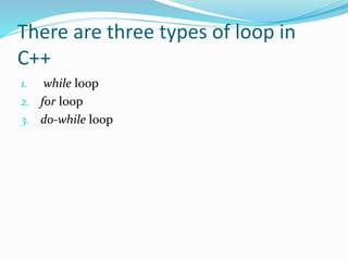 There are three types of loop in
C++
1. while loop
2. for loop
3. do-while loop
 
