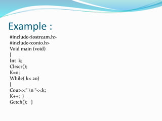 Example :
#include<iostream.h>
#include<conio.h>
Void main (void)
{
Int k;
Clrscr();
K=0;
While( k< 20)
{
Cout<<“ n “<<k;
K++; }
Getch(); }
 