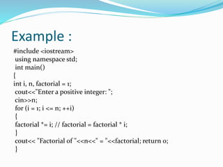 Example :
#include <iostream>
using namespace std;
int main()
{
int i, n, factorial = 1;
cout<<"Enter a positive integer: ";
cin>>n;
for (i = 1; i <= n; ++i)
{
factorial *= i; // factorial = factorial * i;
}
cout<< "Factorial of "<<n<<" = "<<factorial; return 0;
}
 