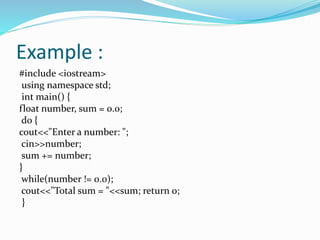 Example :
#include <iostream>
using namespace std;
int main() {
float number, sum = 0.0;
do {
cout<<"Enter a number: ";
cin>>number;
sum += number;
}
while(number != 0.0);
cout<<"Total sum = "<<sum; return 0;
}
 