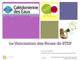 La Valorisation des Boues de STEP Fabrice POLIZZI  Responsable d’Agence Usines et Environnement 31/05/11 Colloque Communication Environnementale – CCI Nouméa – Mai 2011 