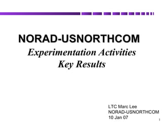 Experimentation Activities  Key Results    NORAD-USNORTHCOM  LTC Marc Lee NORAD-USNORTHCOM 10 Jan 07 