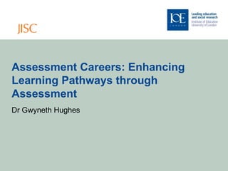 Assessment Careers: Enhancing
Learning Pathways through
Assessment
Dr Gwyneth Hughes
 