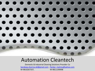 Automation Cleantech
Domestic & Industrial Cleaning Solutions Provider Co
Sandeep.sharma.skl@gmail.com , Pankaj_maitrey@yahoo.com
M-9810267337, M-9811199998
 