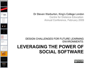 Dr Steven Warburton, King’s College London
                   Centre for Distance Education
                Annual Conference, February 2009




  DESIGN CHALLENGES FOR FUTURE LEARNING
                          ENVIRONMENTS:

LEVERAGING THE POWER OF
       SOCIAL SOFTWARE
 