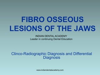 FIBRO OSSEOUS
LESIONS OF THE JAWS
Clinco-Radiographic Diagnosis and Differential
Diagnosis
INDIAN DENTAL ACADEMY
Leader in continuing Dental Education
www.indiandentalacademy.com
 