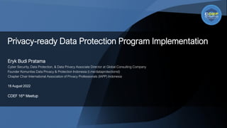 Eryk Budi Pratama
Cyber Security, Data Protection, & Data Privacy Associate Director at Global Consulting Company
Founder Komunitas Data Privacy & Protection Indonesia (t.me/dataprotectionid)
Chapter Chair International Association of Privacy Professionals (IAPP) Indonesia
18 August 2022
CDEF 16th Meetup
Privacy-ready Data Protection Program Implementation
 