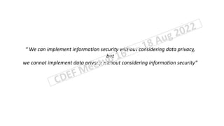 “ We can implement information security without considering data privacy,
but
we cannot implement data privacy without considering information security”
 