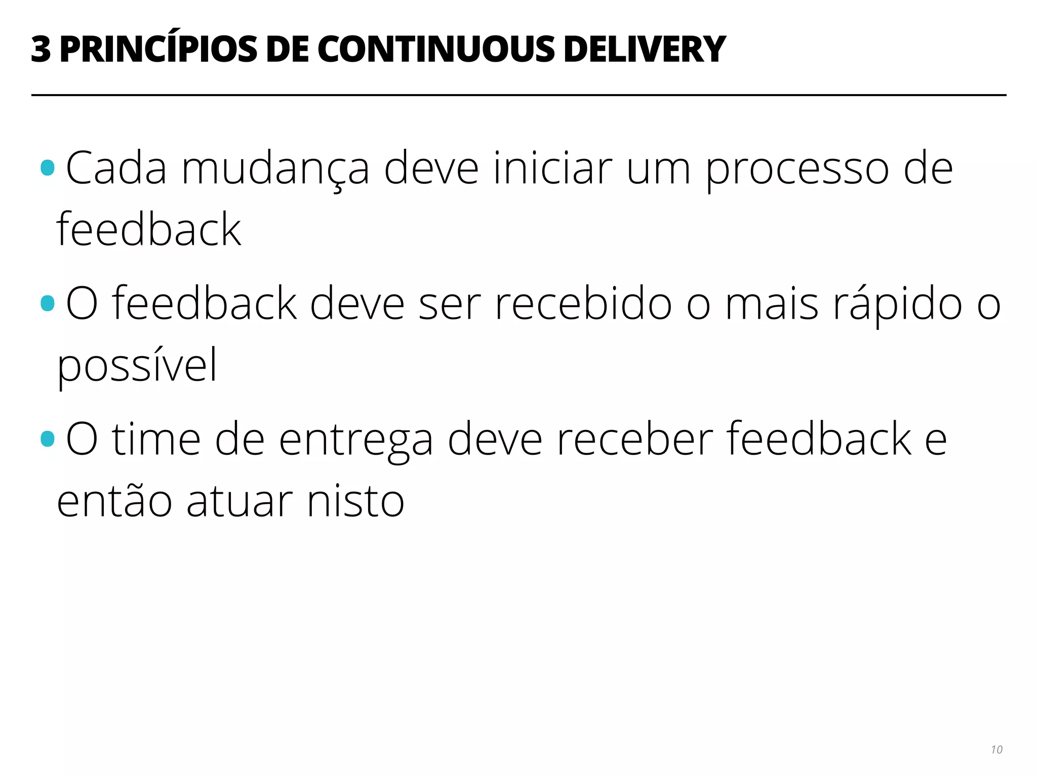 3 PRINCÍPIOS DE CONTINUOUS DELIVERY 10 •Cada mudança deve iniciar um processo de feedback •O feedback deve ser recebido o mais rápido o possível •O time de entrega deve receber feedback e então atuar nisto 