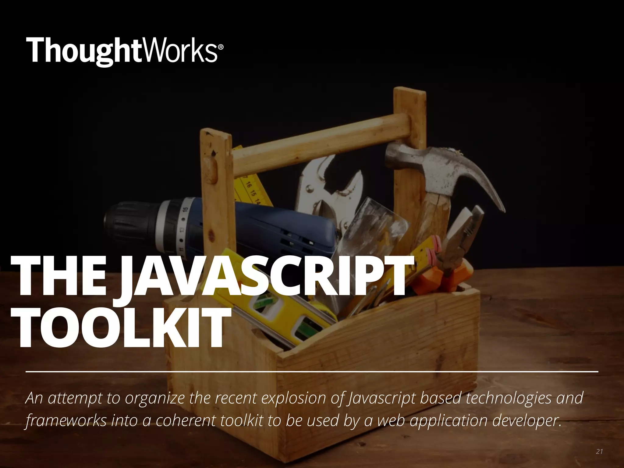 THE JAVASCRIPT TOOLKIT An attempt to organize the recent explosion of Javascript based technologies and frameworks into a coherent toolkit to be used by a web application developer. 21 