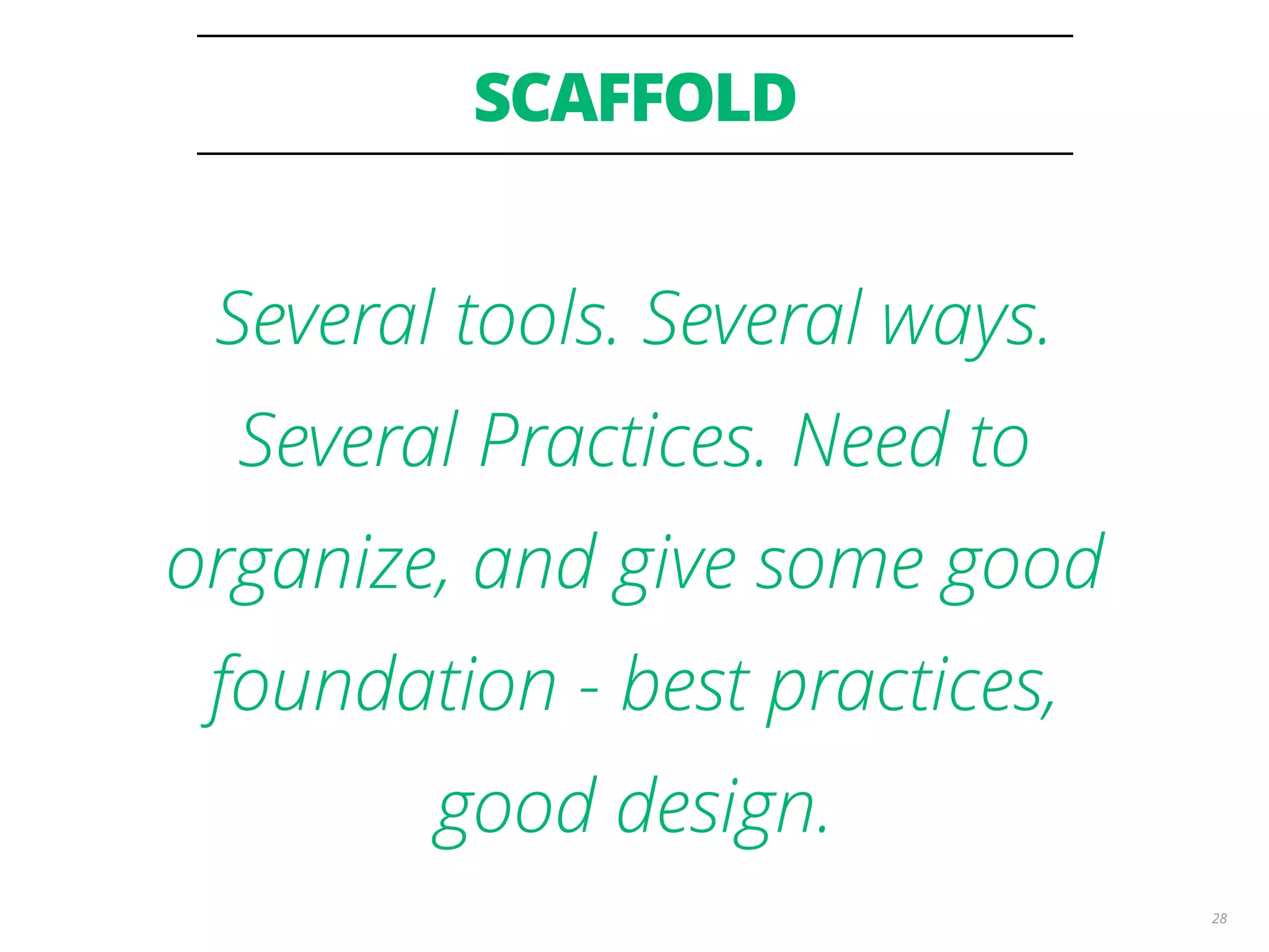 SCAFFOLD 28 Several tools. Several ways. Several Practices. Need to organize, and give some good foundation - best practices, good design. 