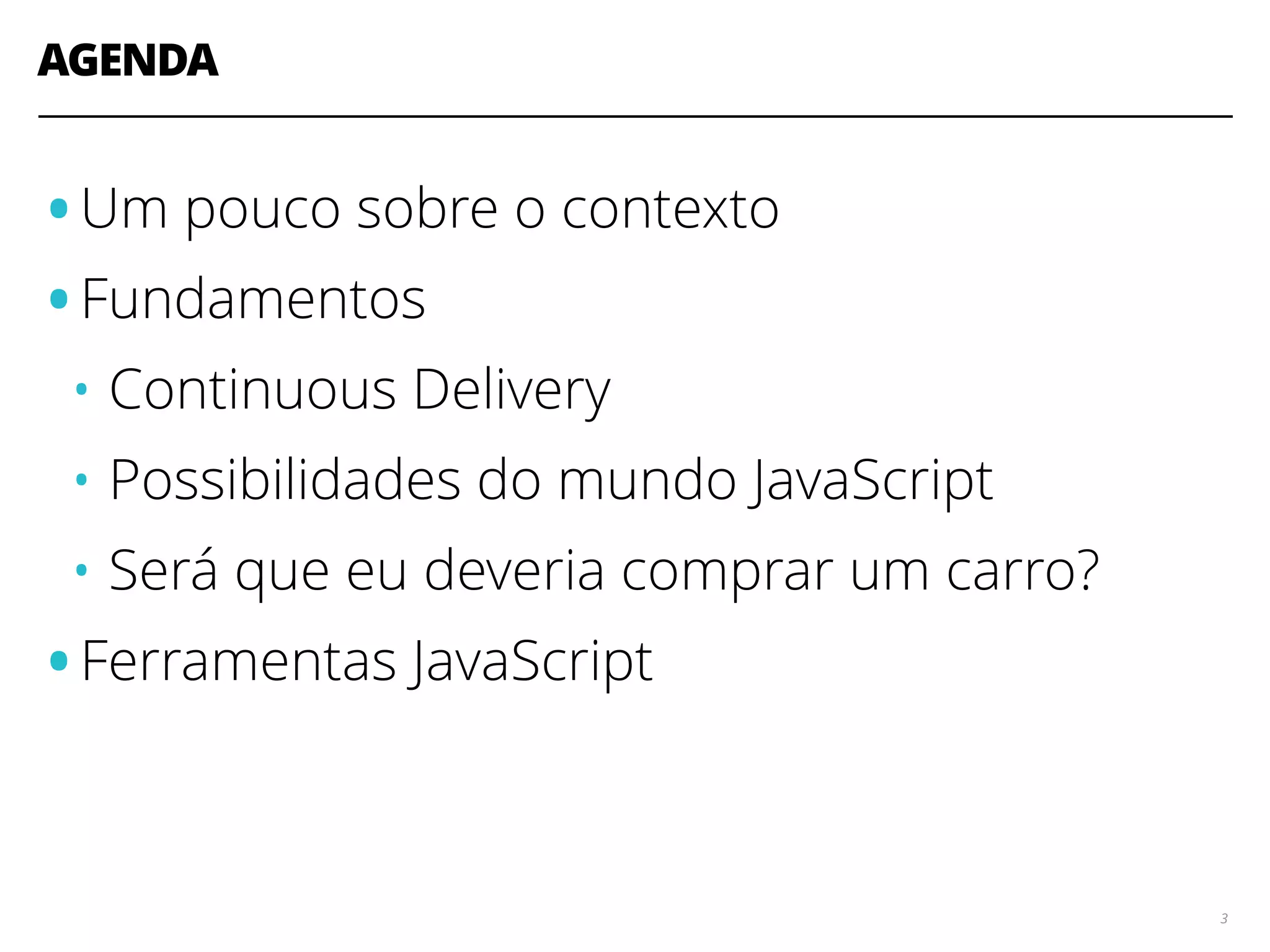 AGENDA 3 •Um pouco sobre o contexto •Fundamentos • Continuous Delivery • Possibilidades do mundo JavaScript • Será que eu deveria comprar um carro? •Ferramentas JavaScript 