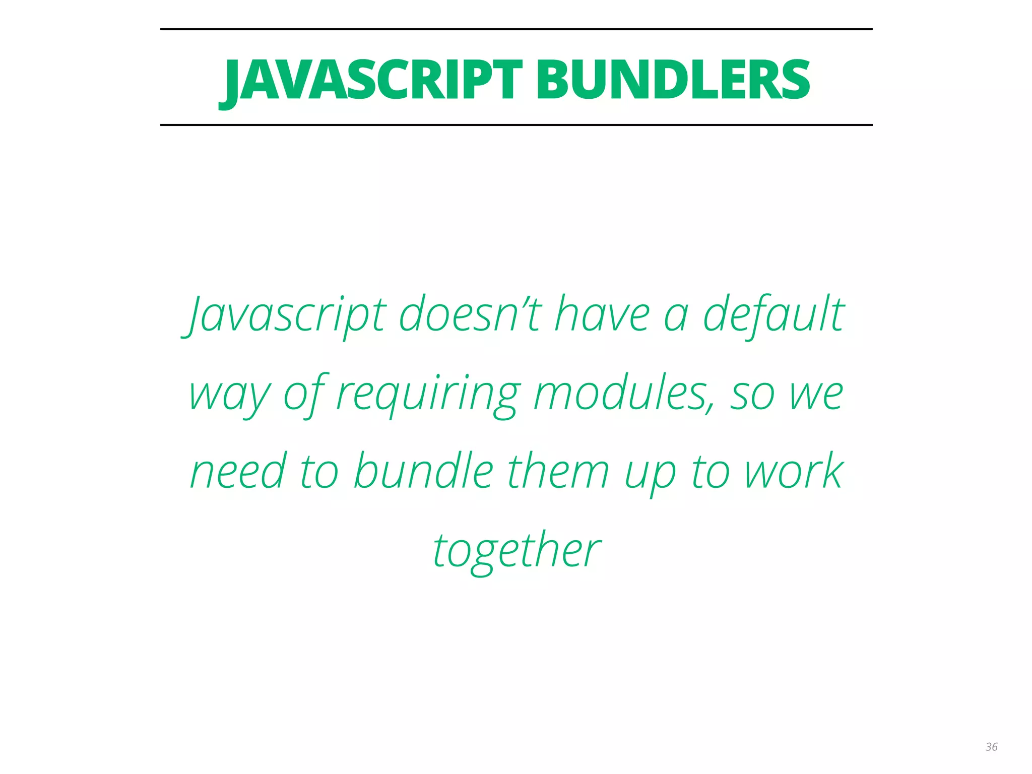 JAVASCRIPT BUNDLERS 36 Javascript doesn’t have a default way of requiring modules, so we need to bundle them up to work together 