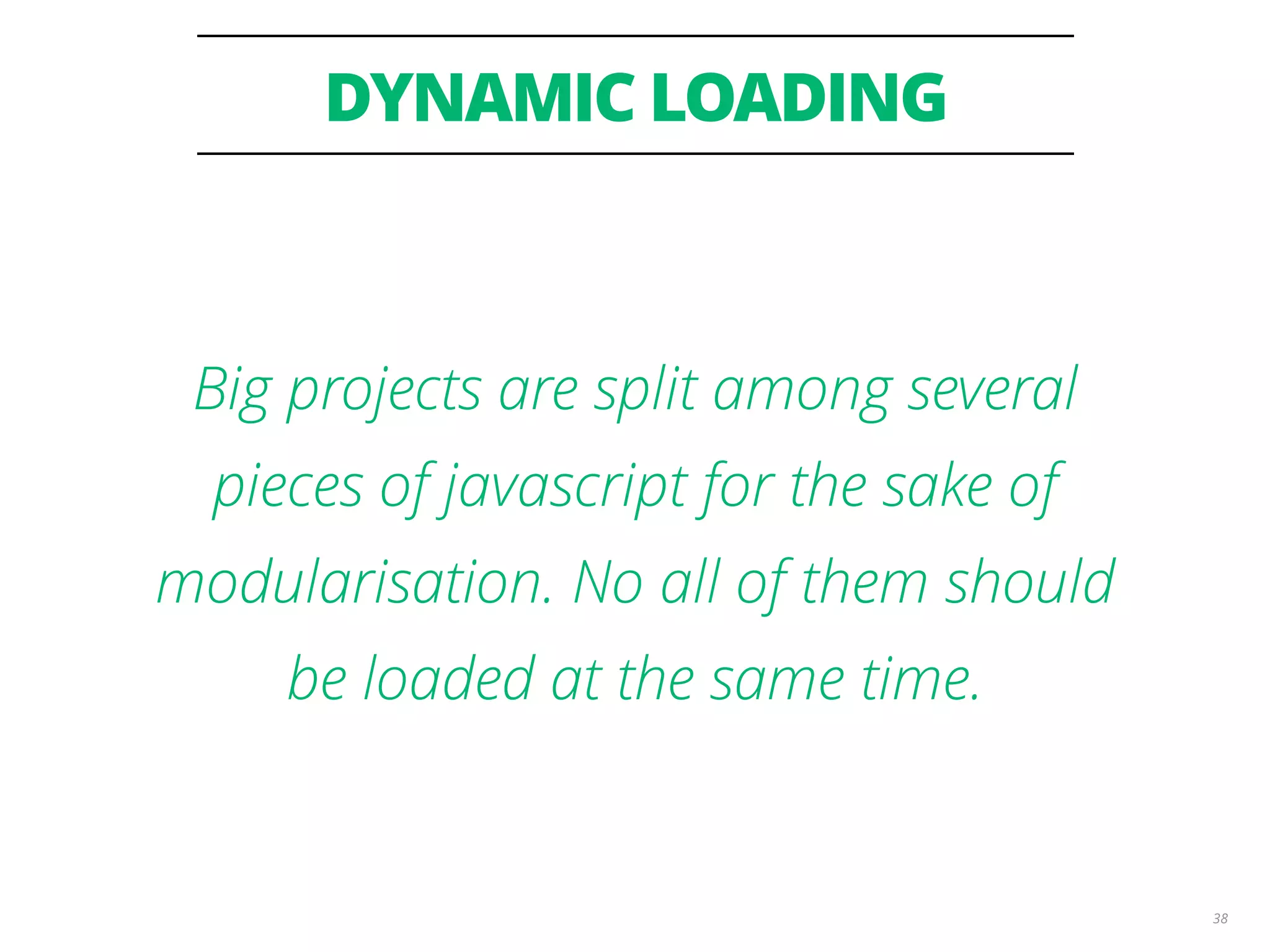 DYNAMIC LOADING 38 Big projects are split among several pieces of javascript for the sake of modularisation. No all of them should be loaded at the same time. 