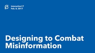 Interaction17
Feb. 8, 2017
Designing to Combat
Misinformation
 
