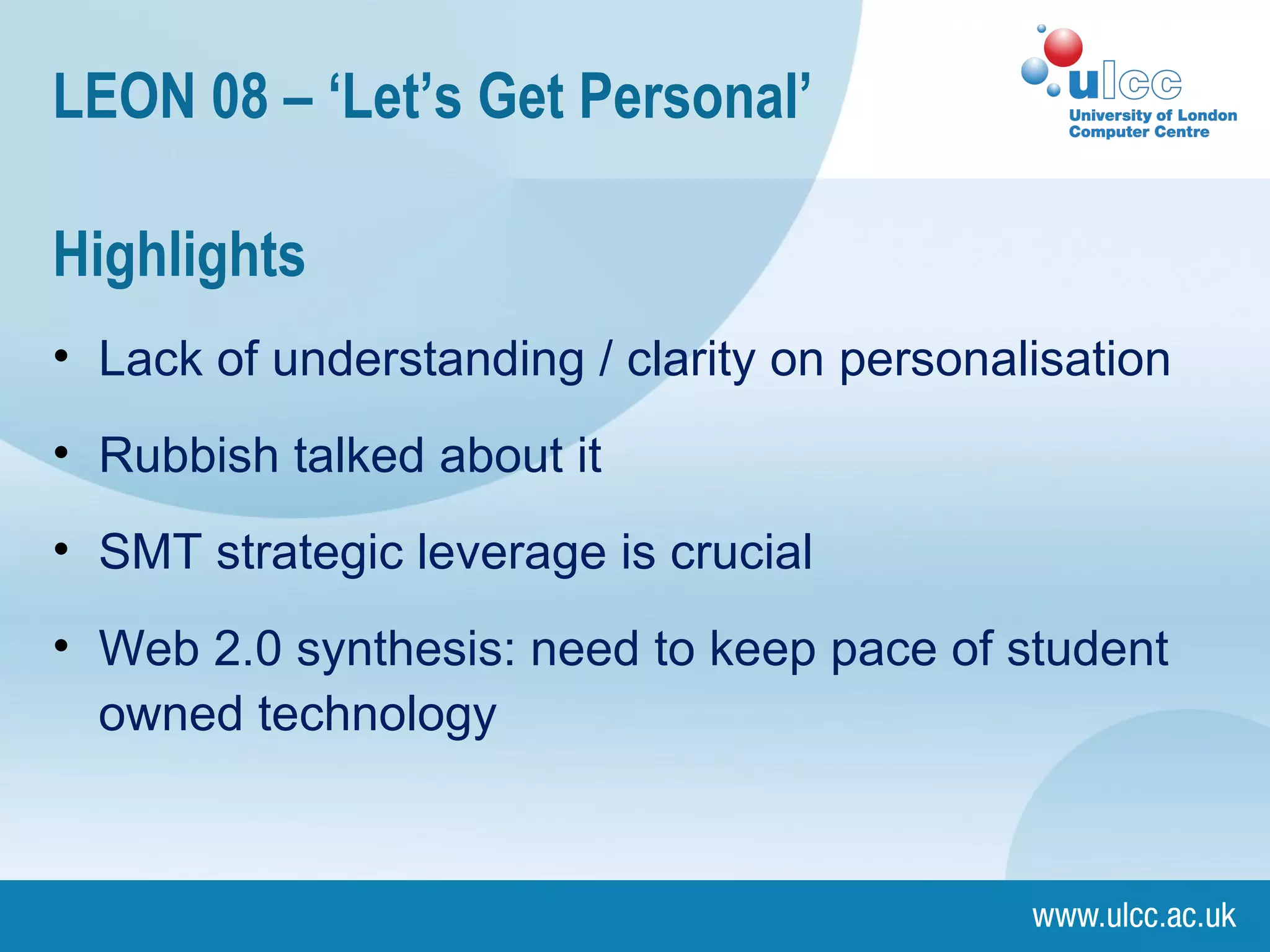 Highlights Lack of understanding / clarity on personalisation Rubbish talked about it SMT strategic leverage is crucial Web 2.0 synthesis: need to keep pace of student owned technology LEON 08 – ‘Let’s Get Personal’ 