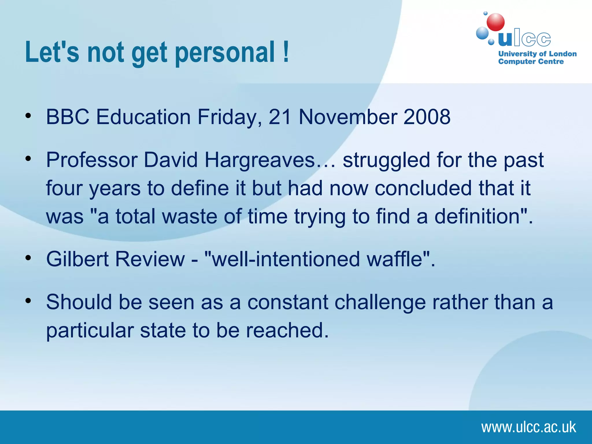 Let's not get personal ! BBC Education Friday, 21 November 2008 Professor David Hargreaves… struggled for the past four years to define it but had now concluded that it was "a total waste of time trying to find a definition". Gilbert Review - "well-intentioned waffle".  Should be seen as a constant challenge rather than a particular state to be reached.  