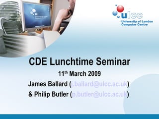 CDE Lunchtime Seminar 11 th  March 2009 James Ballard ( [email_address] )  & Philip Butler ( [email_address] )  