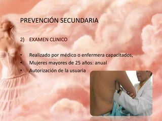 PREVENCIÓN SECUNDARIA

•
•
•

Realizado por médico o enfermera capacitados,
Mujeres mayores de 25 años: anual
Autorización de la usuaria

 