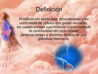 Definición
Proliferación acelerada, desordenada y no
controlada de células con genes mutados,
los cuales actúan suprimiendo o estimulando
la continuidad del ciclo celular
pertenecientes a distintos tejidos de una
glándula mamaria.

 