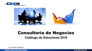 CONSULTORÍA POR RESULTADOS www.cden.com.mx
Consultoría de Negocios
Catálogo de Soluciones 2019
Ing. José Antonio Venegas Q.
 
