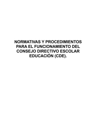 NORMATIVAS Y PROCEDIMIENTOS
 PARA EL FUNCIONAMIENTO DEL
 CONSEJO DIRECTIVO ESCOLAR
      EDUCACIÓN (CDE).
 