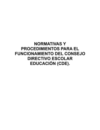NORMATIVAS Y
  PROCEDIMIENTOS PARA EL
FUNCIONAMIENTO DEL CONSEJO
     DIRECTIVO ESCOLAR
      EDUCACIÓN (CDE).
 