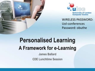 WIRELESS PASSWORD: Uol-conferences Password: obuthe Personalised Learning A Framework for e-Learning James Ballard CDE Lunchtime Session 