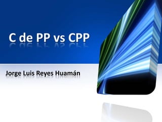 C de PP vs CPP

Jorge Luis Reyes Huamán
 