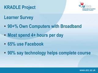 Learner Survey
• 90+% Own Computers with Broadband
• Most spend 4+ hours per day
• 65% use Facebook
• 90% say technology helps complete course
KRADLE Project
 