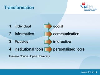 Transformation
1. individual social
2. Information communication
3. Passive interactive
4. institutional tools personalised tools
Grainne Conole, Open University
 