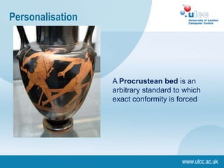 Personalisation
A Procrustean bed is an
arbitrary standard to which
exact conformity is forced
 