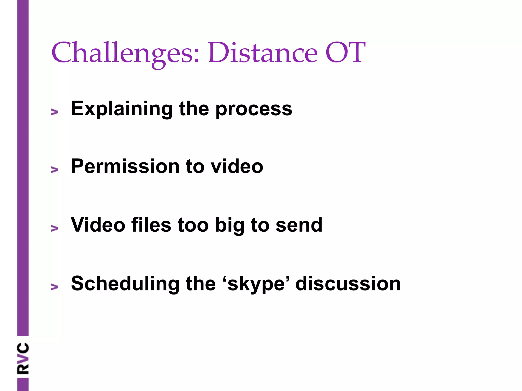 Challenges:  Distance  OT	
" Explaining the process
" Permission to video
" Video files too big to send
" Scheduling the ‘skype’ discussion
 