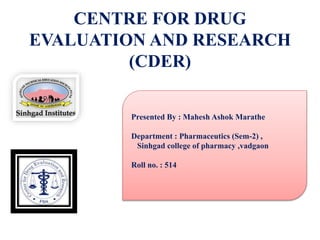 CENTRE FOR DRUG
EVALUATION AND RESEARCH
(CDER)
Presented By : Mahesh Ashok Marathe
Department : Pharmaceutics (Sem-2) ,
Sinhgad college of pharmacy ,vadgaon
Roll no. : 514
 