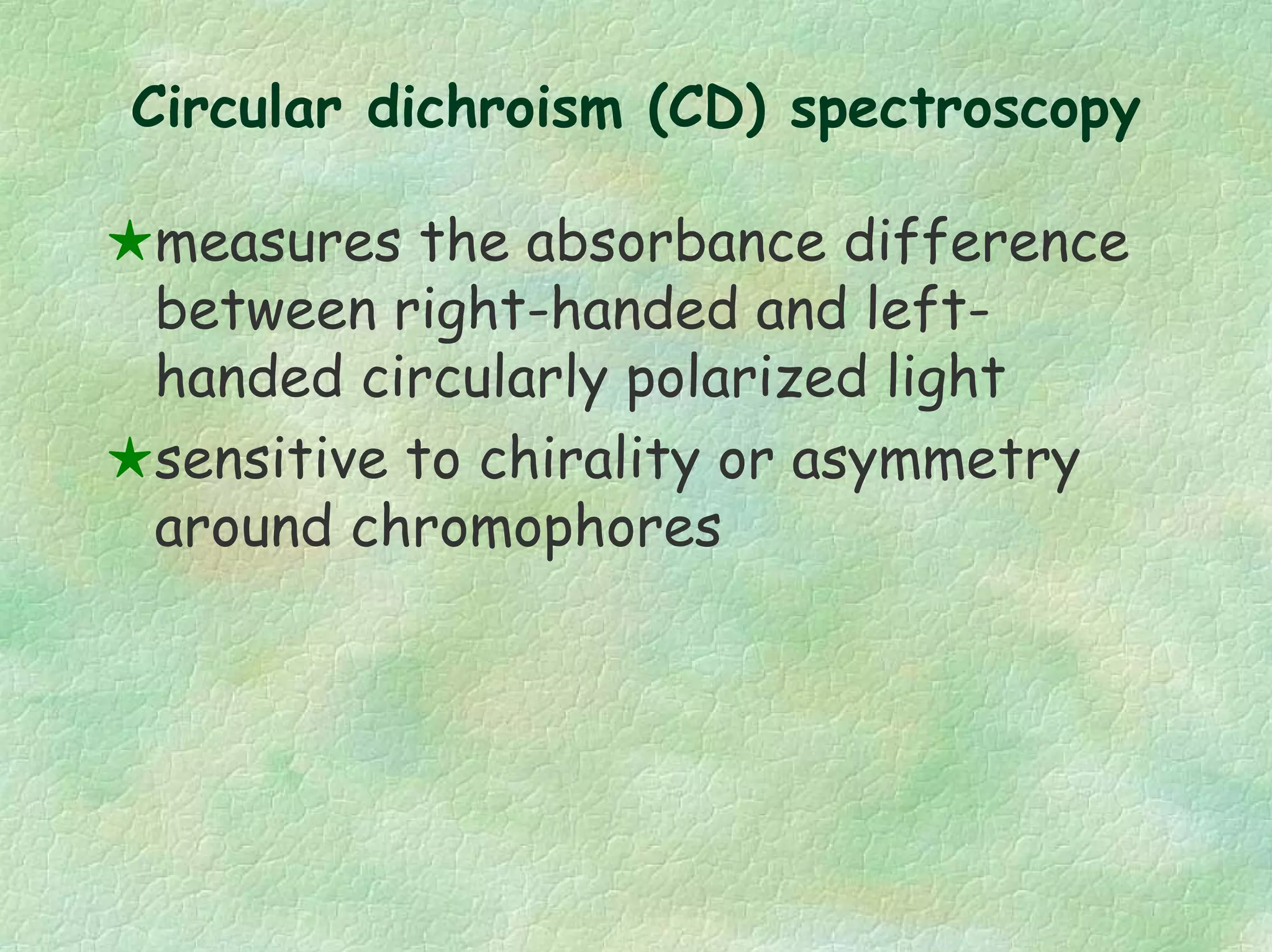 Circular dichroism (CD) spectroscopy
measures the absorbance difference
between right-handed and left-
handed circularly polarized light
sensitive to chirality or asymmetry
around chromophores
 