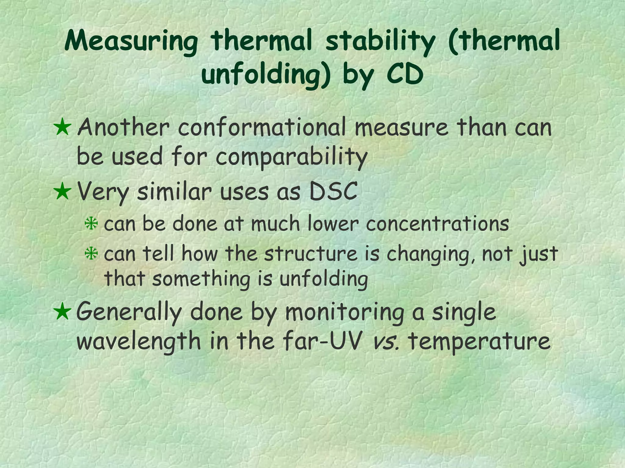 Measuring thermal stability (thermal
unfolding) by CD
Another conformational measure than can
be used for comparability
Very similar uses as DSC
can be done at much lower concentrations
can tell how the structure is changing, not just
that something is unfolding
Generally done by monitoring a single
wavelength in the far-UV vs. temperature
 