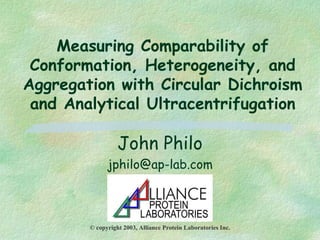 Measuring Comparability of
Conformation, Heterogeneity, and
Aggregation with Circular Dichroism
and Analytical Ultracentrifugation
John Philo
jphilo@ap-lab.com
© copyright 2003, Alliance Protein Laboratories Inc.
 